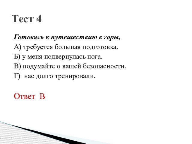 Тест 4 Готовясь к путешествию в горы, А) требуется большая подготовка. Б) у меня подвернулась нога. В) подумайте о вашей безопасности. Г) нас долго тренировали. Ответ В 