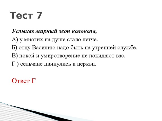 Тест 7 Услыхав мирный звон колокола, А) у многих на душе стало легче. Б) отцу Василию надо быть на утренней службе. В) покой и умиротворение не покидают вас. Г ) сельчане двинулись к церкви. Ответ Г 