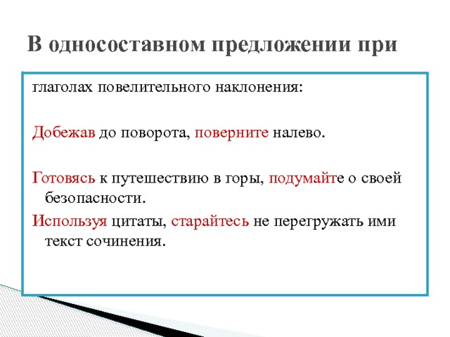 В односоставном предложении при глаголах повелительного наклонения: Добежав до поворота, поверните налево. Готовясь к путешествию в горы, подумайт е о своей безопасности. Используя цитаты, старайтесь не перегружать ими текст сочинения. 