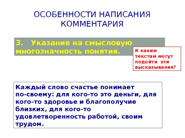 Особенности написания комментария 3. Указание на смысловую многозначность понятия. К каким текстам могут подойти эти высказывания ? Каждый слово счастье понимает по-своему: для кого-то это деньги, для кого-то здоровье и благополучие близких, для кого-то удовлетворенность работой, своим трудом. 