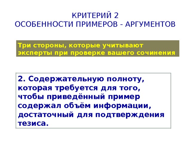 Критерий 2  Особенности примеров - аргументов Три стороны, которые учитывают эксперты при проверке вашего сочинения 2. Содержательную полноту, которая требуется для того, чтобы приведённый пример содержал объём информации, достаточный для подтверждения тезиса. 