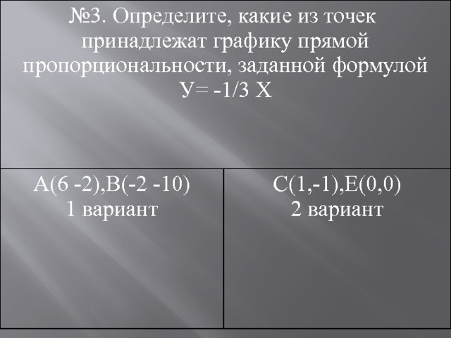 № 3. Определите, какие из точек принадлежaт графику прямой пропорциональности, заданной формулой А(6 -2),В(-2 -10) У= -1/3 Х С(1,-1),Е(0,0) 1 вариант 2 вариант  