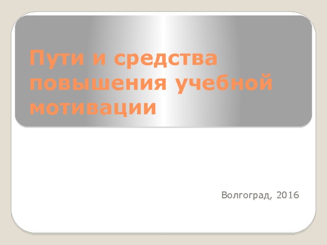 Пути и средства повышения учебной мотивации Волгоград, 2016 