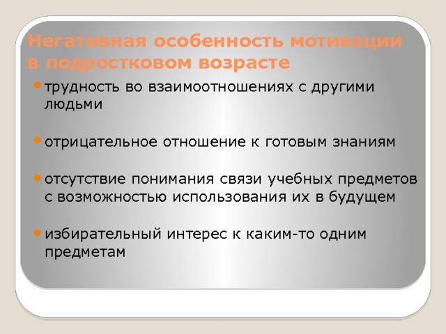 Негативная особенность мотивации в подростковом возрасте трудность во взаимоотношениях с другими людьми отрицательное отношение к готовым знаниям отсутствие понимания связи учебных предметов с возможностью использования их в будущем избирательный интерес к каким-то одним предметам 