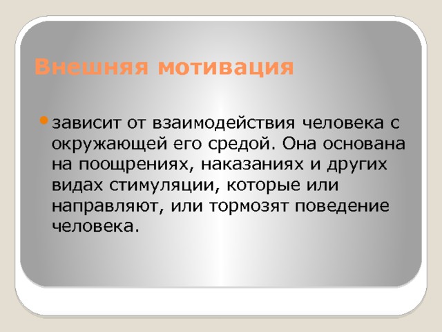 Внешняя мотивация зависит от взаимодействия человека с окружающей его средой. Она основана на поощрениях, наказаниях и других видах стимуляции, которые или направляют, или тормозят поведение человека. 