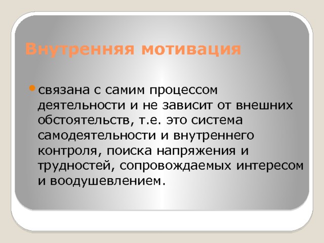 Внутренняя мотивация связана с самим процессом деятельности и не зависит от внешних обстоятельств, т.е. это система самодеятельности и внутреннего контроля, поиска напряжения и трудностей, сопровождаемых интересом и воодушевлением. 