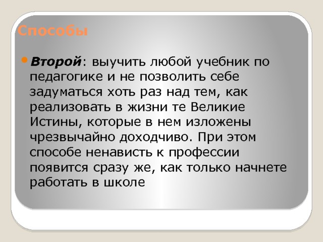 Способы   Второй : выучить любой учебник по педагогике и не позволить себе задуматься хоть раз над тем, как реализовать в жизни те Великие Истины, которые в нем изложены чрезвычайно доходчиво. При этом способе ненависть к профессии появится сразу же, как только начнете работать в школе 