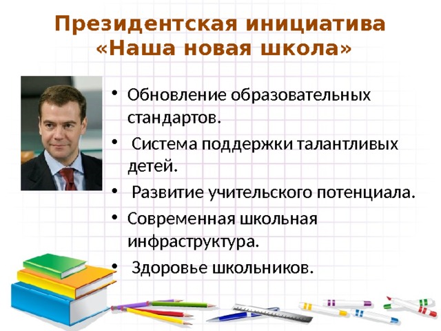 Президентская инициатива  «Наша новая школа» Обновление образовательных стандартов.  Система поддержки талантливых детей.  Развитие учительского потенциала. Современная школьная инфраструктура.  Здоровье школьников. 