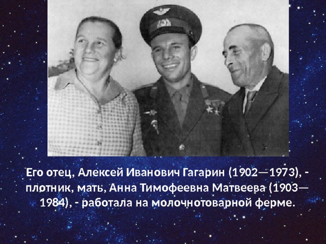 Его отец, Алексей Иванович Гагарин (1902—1973), - плотник, мать, Анна Тимофеевна Матвеева (1903—1984), - работала на молочнотоварной ферме. 
