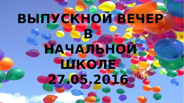 ВЫПУСКНОЙ ВЕЧЕР  В  НАЧАЛЬНОЙ ШКОЛЕ  27.05.2016 