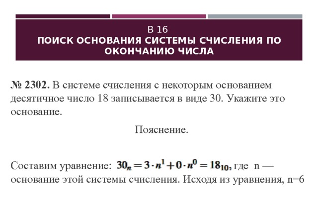 B 16  Поиск ос­но­ва­ния системы счис­ле­ния по окон­ча­нию числа № 2302. В си­сте­ме счис­ле­ния с не­ко­то­рым ос­но­ва­ни­ем де­ся­тич­ное число 18 за­пи­сы­ва­ет­ся в виде 30. Ука­жи­те это ос­но­ва­ние. По­яс­не­ние. Со­ста­вим урав­не­ние: где n — ос­но­ва­ние этой си­сте­мы счис­ле­ния. Ис­хо­дя из урав­не­ния, n=6 