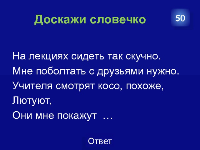  Доскажи словечко 50 На лекциях сидеть так скучно. Мне поболтать с друзьями нужно. Учителя смотрят косо, похоже, Лютуют, Они мне покажут … 