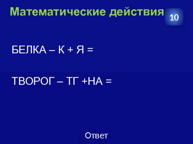 Математические действия   10 БЕЛКА – К + Я = ТВОРОГ – ТГ +НА = 