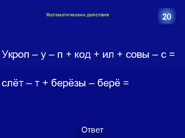    Математические действия    20 Укроп – у – п + код + ил + совы – с = слёт – т + берёзы – берё = 