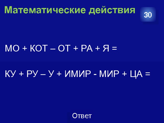  Математические действия   30 МО + КОТ – ОТ + РА + Я = КУ + РУ – У + ИМИР - МИР + ЦА = 