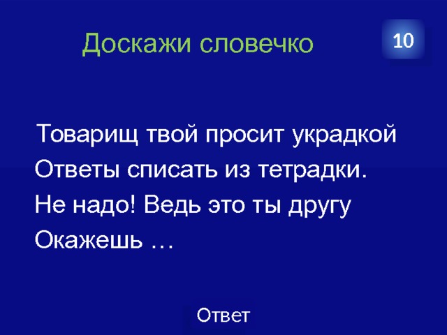 Доскажи словечко 10   Товарищ твой просит украдкой  Ответы списать из тетрадки.  Не надо! Ведь это ты другу  Окажешь … 