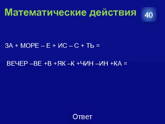 40  Математические действия   ЗА + МОРЕ – Е + ИС – С + ТЬ =  ВЕЧЕР –ВЕ +В +ЯК –К +ЧИН –ИН +КА = 