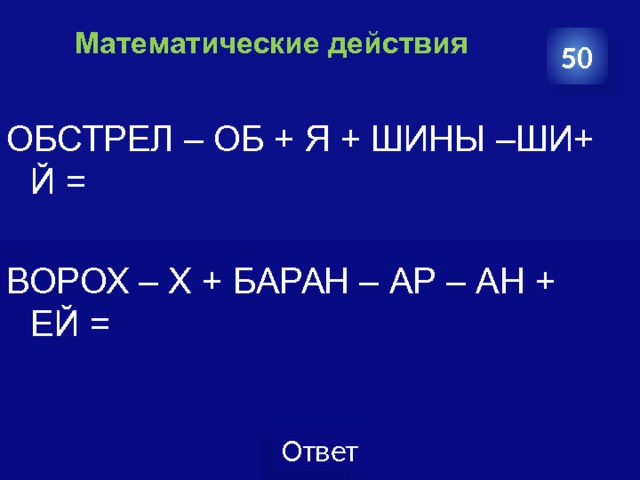  Математические действия   50 ОБСТРЕЛ – ОБ + Я + ШИНЫ –ШИ+ Й = ВОРОХ – Х + БАРАН – АР – АН + ЕЙ = 