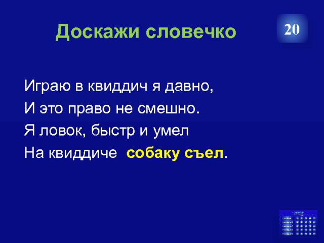  Доскажи словечко 20  Играю в квиддич я давно,  И это право не смешно.  Я ловок, быстр и умел  На квиддиче собаку съел . 