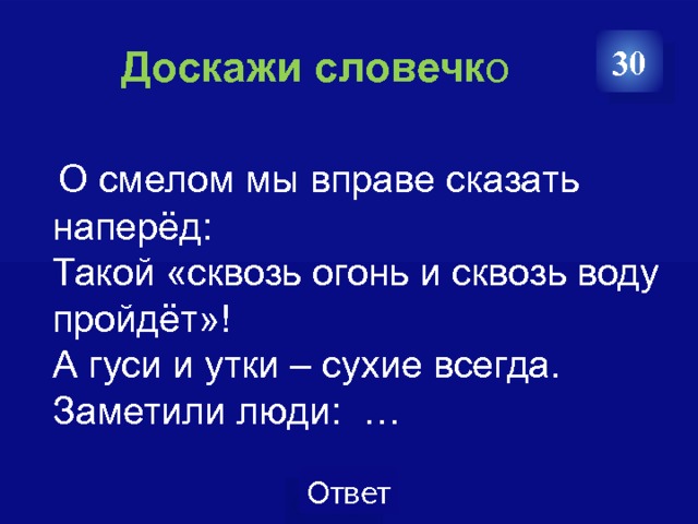  Доскажи словечк о 30  О смелом мы вправе сказать наперёд:  Такой «сквозь огонь и сквозь воду пройдёт»!  А гуси и утки – сухие всегда.  Заметили люди: …  