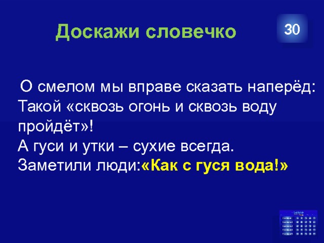  Доскажи словечко 30  О смелом мы вправе сказать наперёд:  Такой «сквозь огонь и сквозь воду пройдёт»!  А гуси и утки – сухие всегда.  Заметили люди: «Как с гуся вода!» 