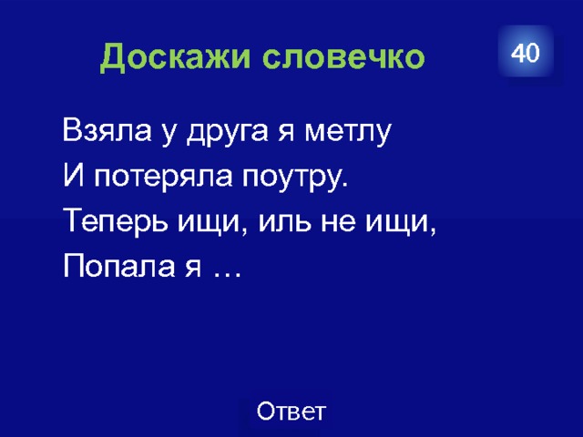  Доскажи словечко 40  Взяла у друга я метлу  И потеряла поутру.  Теперь ищи, иль не ищи,  Попала я … 