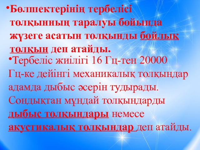 Бөлшектерінің тербелісі толқынның таралуы бойында жүзеге асатын толқынды бойлық толқын деп атайды. Бөлшектерінің тербелісі толқынның таралуы бойында жүзеге асатын толқынды бойлық толқын деп атайды. Бөлшектерінің тербелісі толқынның таралуы бойында жүзеге асатын толқынды бойлық толқын деп атайды. Бөлшектерінің тербелісі толқынның таралуы бойында жүзеге асатын толқынды бойлық толқын деп атайды. Бөлшектерінің тербелісі толқынның таралуы бойында жүзеге асатын толқынды бойлық толқын деп атайды. Бөлшектерінің тербелісі толқынның таралуы бойында жүзеге асатын толқынды бойлық толқын деп атайды. Бөлшектерінің тербелісі толқынның таралуы бойында жүзеге асатын толқынды бойлық толқын деп атайды. Бөлшектерінің тербелісі толқынның таралуы бойында жүзеге асатын толқынды бойлық толқын деп атайды. Бөлшектерінің тербелісі толқынның таралуы бойында жүзеге асатын толқынды бойлық толқын деп атайды. Тербеліс жиілігі 16 Гц-тен 20000 Гц-ке дейінгі механикалық толқындар адамда дыбыс әсерін тудырады. Сондықтан мұндай толқындарды дыбыс толқындары немесе акустикалық толқындар деп атайды.  