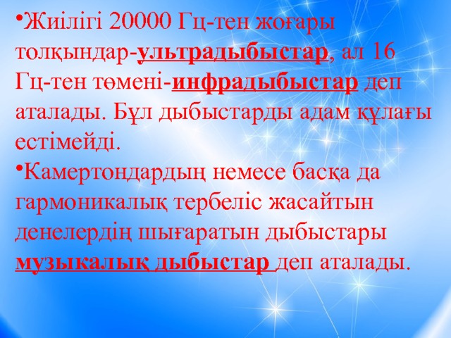 Жиілігі 20000 Гц-тен жоғары толқындар- ультрадыбыстар , ал 16 Гц-тен төмені- инфрадыбыстар деп аталады. Бұл дыбыстарды адам құлағы естімейді. Камертондардың немесе басқа да гармоникалық тербеліс жасайтын денелердің шығаратын дыбыстары музыкалық дыбыстар деп аталады. 