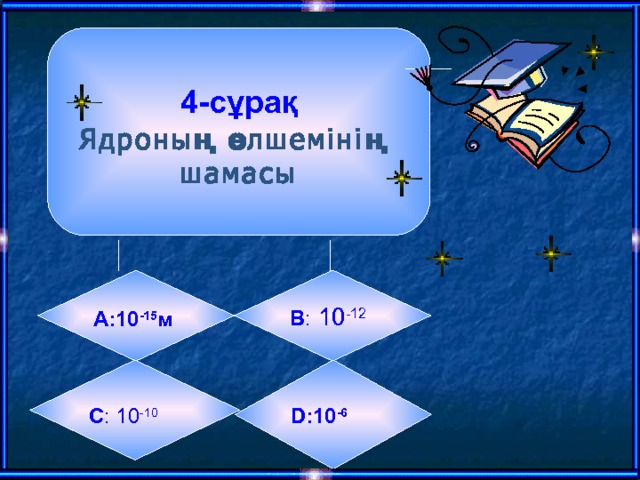  4-сұрақ  Ядроның өлшемінің шамасы А:10 -15 м  B :  10 -12   C : 10 -10  D: 10 -6 