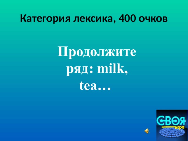 Категория лексика, 400 очков Продолжите ряд: milk, tea…  