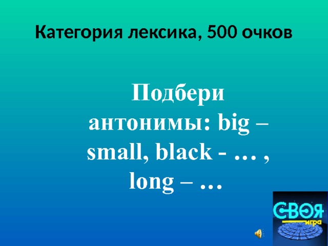 Категория лексика, 500 очков Подбери антонимы: big – small, black - … , long – …  
