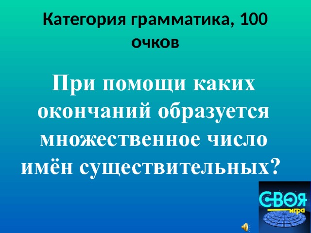 Категория грамматика, 100 очков При помощи каких окончаний образуется множественное число имён существительных? 