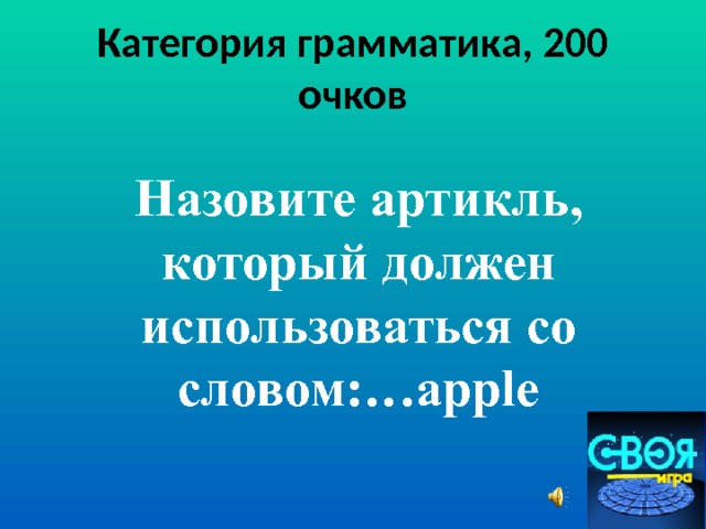 Категория грамматика, 200 очков Назовите артикль, который должен использоваться со словом: …apple 