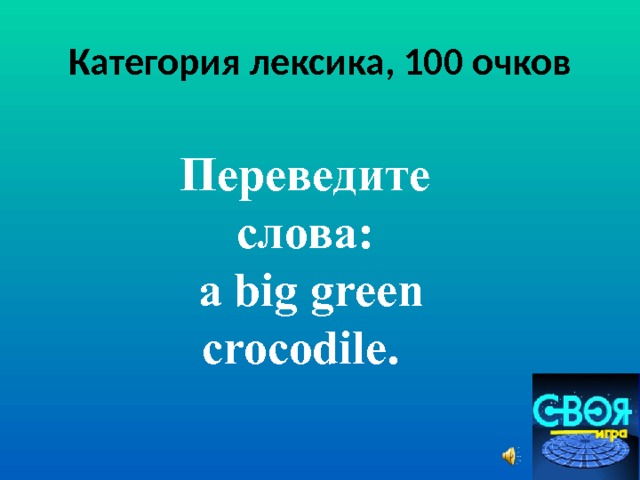 Категория лексика, 100 очков Переведите слова:  а big green crocodile .  