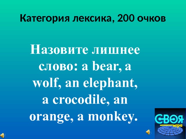 Категория лексика, 200 очков Назовите лишнее слово: a bear, a wolf, an elephant, a crocodile, an orange, a monkey.  
