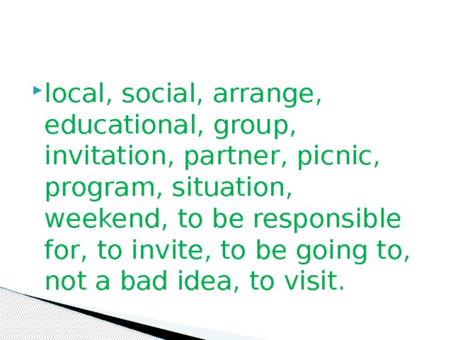 local, social, arrange, educational, group, invitation, partner, picnic, program, situation, weekend, to be responsible for, to invite, to be going to, not a bad idea, to visit. 