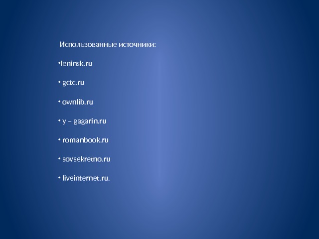  Использованные источники: leninsk.ru  gctc.ru  ownlib.ru  y – gagarin.ru  romanbook.ru  sovsekretno.ru  liveinternet.ru. 