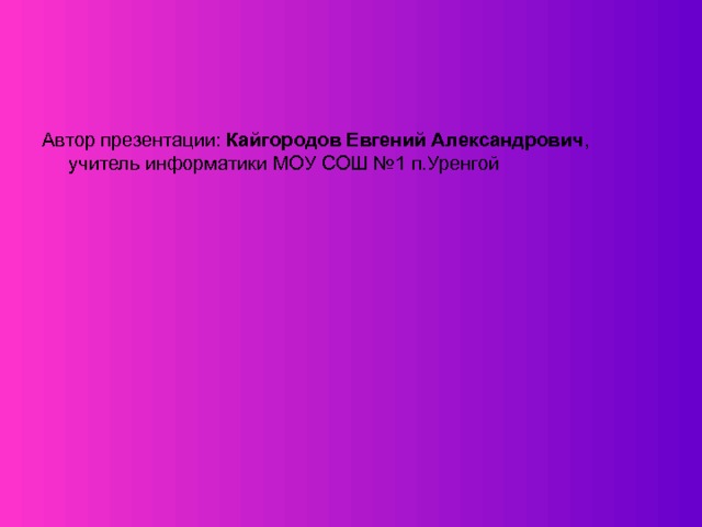 Автор презентации: Кайгородов Евгений Александрович ,  учитель информатики МОУ СОШ № 1 п.Уренгой 