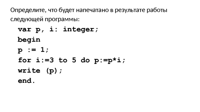 Определите, что будет напечатано в результате работы следующей программы: var p, i: integer; begin p := 1; for i:=3 to 5 do p:=p*i; write (p); end. 