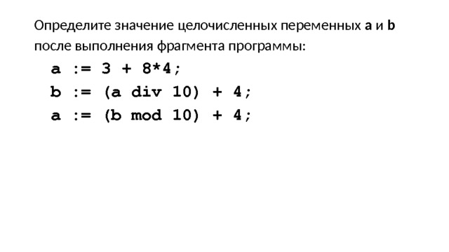 Определите значение целочисленных переменных a и b после выполнения фрагмента программы: a := 3 + 8*4; b := (a div 10) + 4; a := (b mod 10) + 4; 