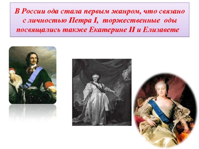 В России ода стала первым жанром, что связано с личностью Петра I, торжественные оды посвящались также Екатерине II и Елизавете  
