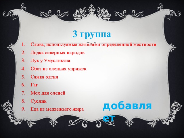 3 группа Слова, используемые жителями определенной местности Лодка северных народов Лук у Умусликэна Обоз из оленьих упряжек Самка оленя Гаг Мох для оленей Суслик Еда из медвежьего жира добавляет 