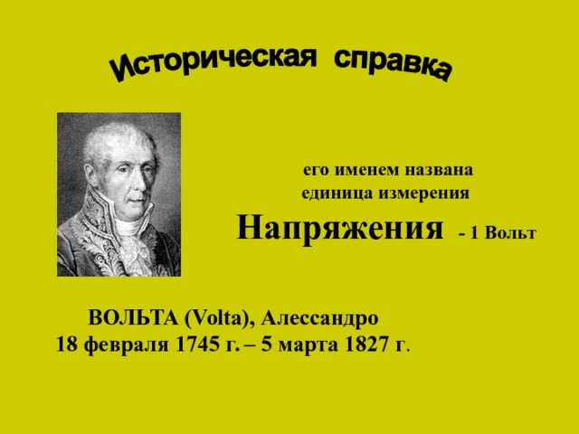   его именем названа  единица измерения Напряжения - 1 Вольт ВОЛЬТА (Volta), Алессандро 18 февраля 1745 г. – 5 марта 1827 г . 