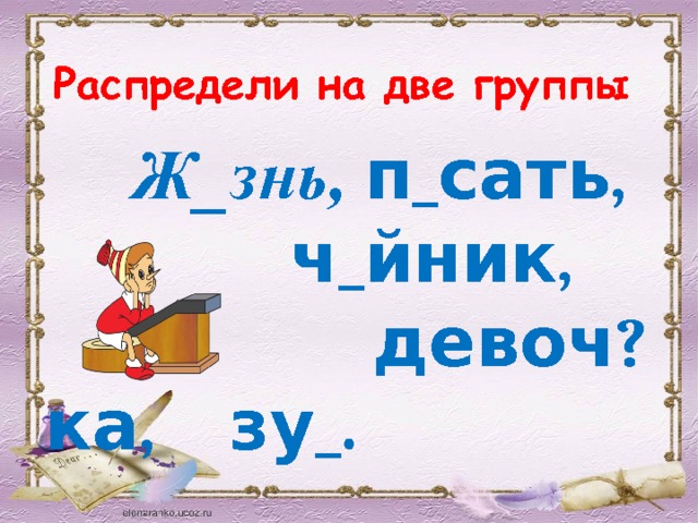 Распредели на две группы   Ж_знь, п_сать,  ч_йник,  девоч?ка, зу_.    