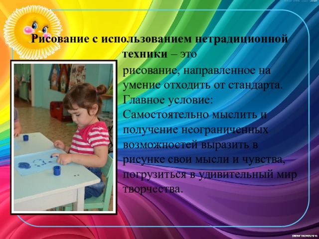  Рисование с использованием нетрадиционной техники – это рисование, направленное на умение отходить от стандарта. Главное условие: Самостоятельно мыслить и получение неограниченных возможностей выразить в рисунке свои мысли и чувства, погрузиться в удивительный мир творчества. 