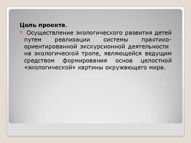 Цель проекта .  Осуществление экологического развития детей путем реализации системы практико- ориентированной экскурсионной деятельности на экологической тропе, являющейся ведущим средством формирования основ целостной «экологической» картины окружающего мира. 