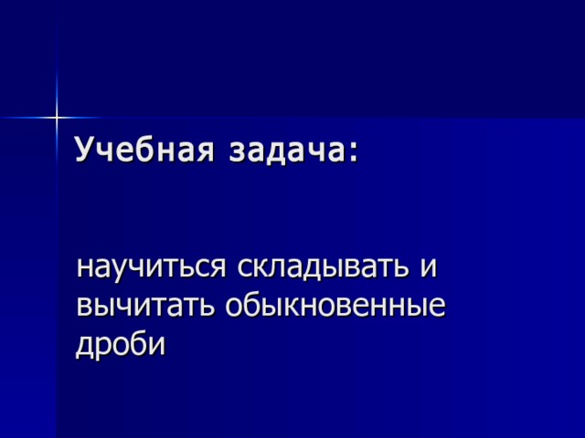 Учебная задача: научиться складывать и вычитать обыкновенные дроби 