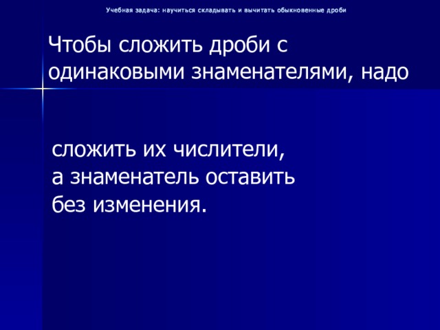 Учебная задача: научиться складывать и вычитать обыкновенные дроби Чтобы сложить дроби с одинаковыми знаменателями, надо сложить их числители, а знаменатель оставить без изменения. 