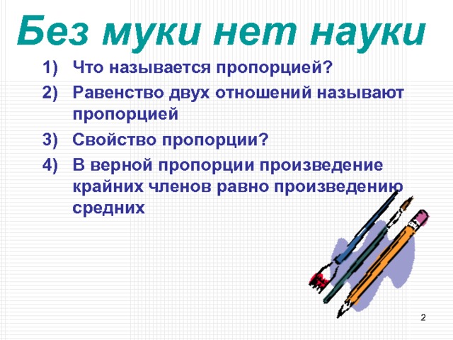 Без муки нет науки  Что называется пропорцией? Равенство двух отношений называют пропорцией Свойство пропорции? В верной пропорции произведение крайних членов равно произведению средних  