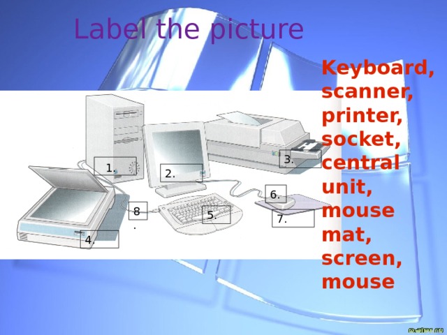 Label the picture Keyboard, scanner, printer, socket, central unit, mouse mat, screen, mouse 3. 1. 2. 6. 8. 5. 7. 4. 